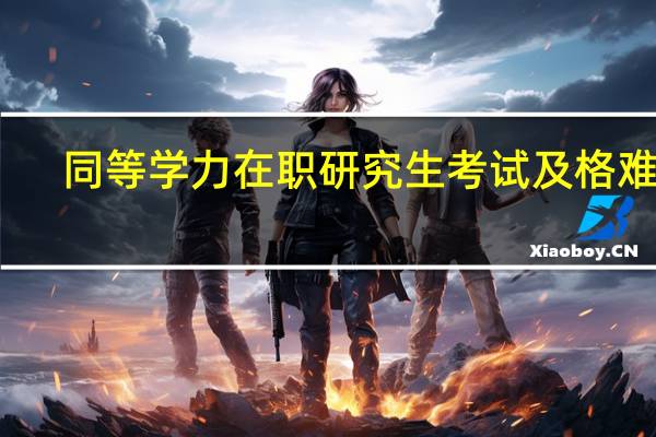 同等学力在职研究生考试及格难吗