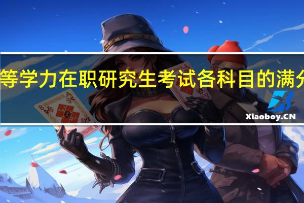同等学力在职研究生考试各科目的满分是多少