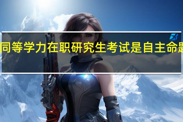 同等学力在职研究生考试是自主命题的吗