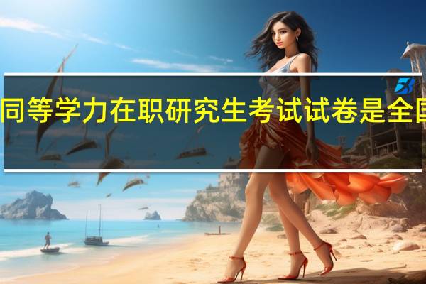 同等学力在职研究生考试试卷是全国卷吗