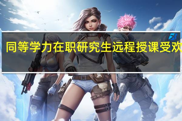同等学力在职研究生远程授课受欢迎吗