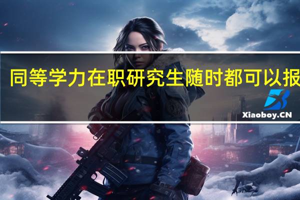 同等学力在职研究生随时都可以报名吗