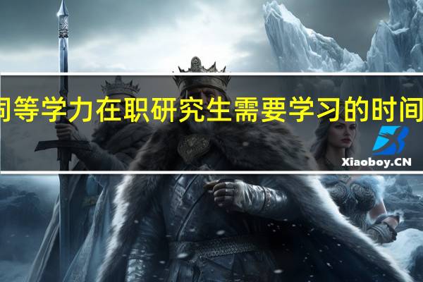 同等学力在职研究生需要学习的时间很长吗