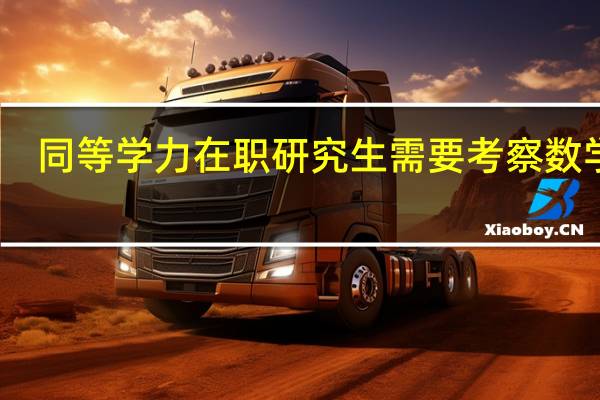 同等学力在职研究生需要考察数学吗