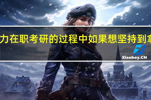 同等学力在职考研的过程中如果想坚持到拿证需要哪些