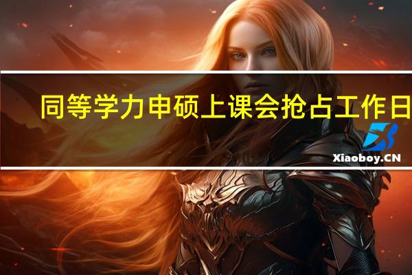 同等学力申硕上课会抢占工作日吗