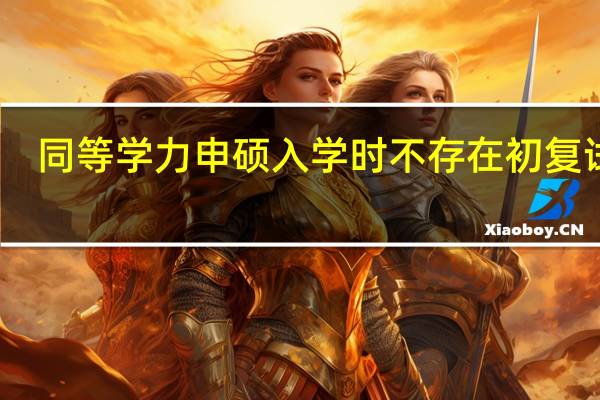 同等学力申硕入学时不存在初复试吗
