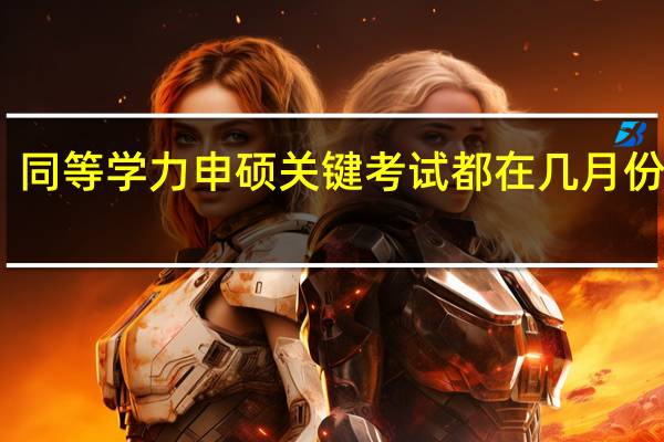同等学力申硕关键考试都在几月份进行