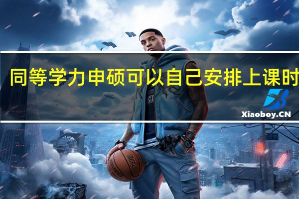 同等学力申硕可以自己安排上课时间吗