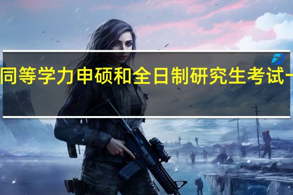 同等学力申硕和全日制研究生考试一样吗