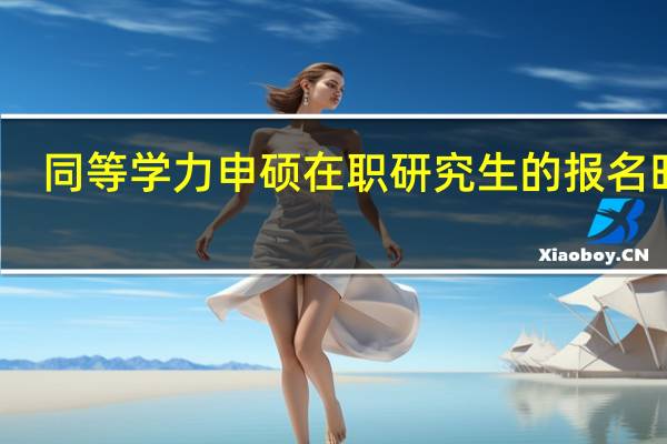 同等学力申硕在职研究生的报名时间