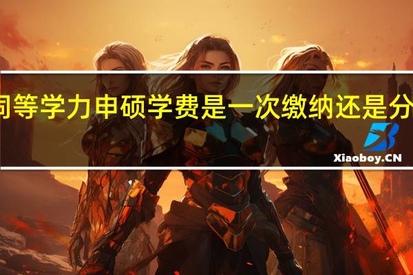 同等学力申硕学费是一次缴纳还是分批缴纳