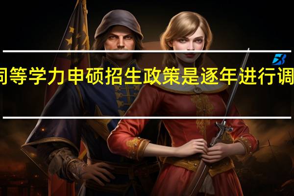 同等学力申硕招生政策是逐年进行调整的吗