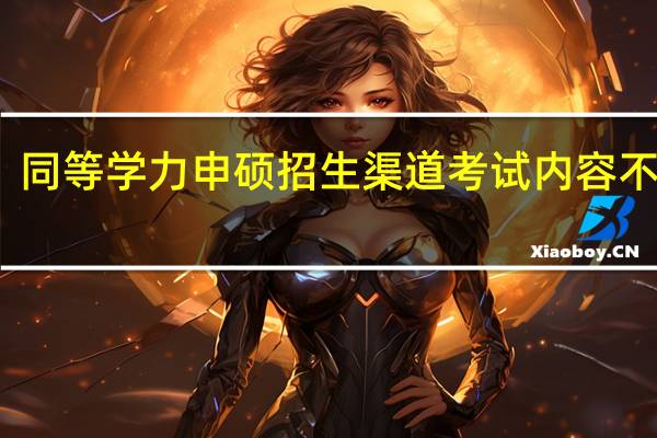 同等学力申硕招生渠道考试内容不多吗