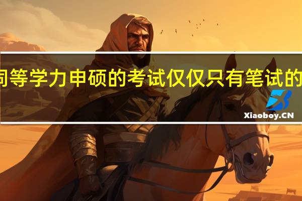 同等学力申硕的考试仅仅只有笔试的环节吗