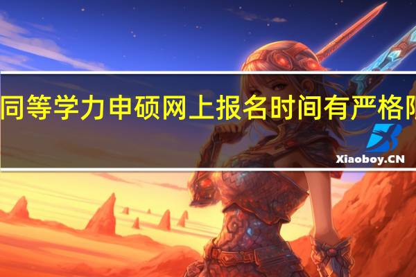 同等学力申硕网上报名时间有严格限制吗