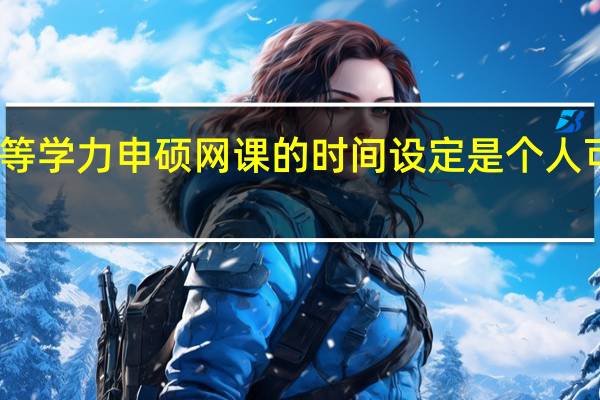 同等学力申硕网课的时间设定是个人可调的吗