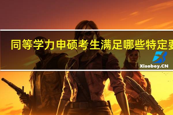 同等学力申硕考生满足哪些特定要求