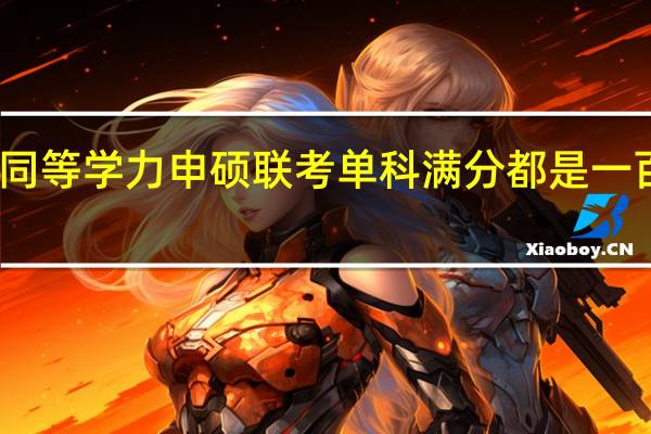 同等学力申硕联考单科满分都是一百分吗