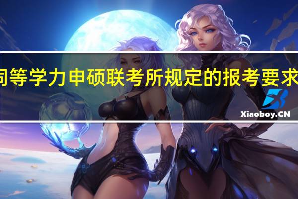 同等学力申硕联考所规定的报考要求很高吗