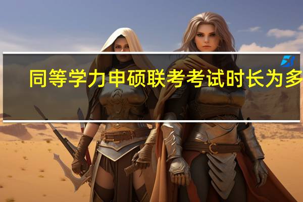 同等学力申硕联考考试时长为多久