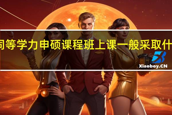 同等学力申硕课程班上课一般采取什么方式