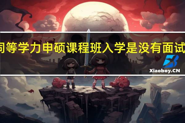同等学力申硕课程班入学是没有面试要求吗