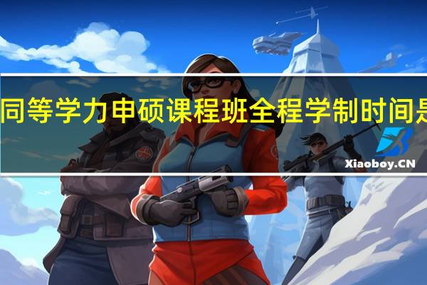 同等学力申硕课程班全程学制时间是几年