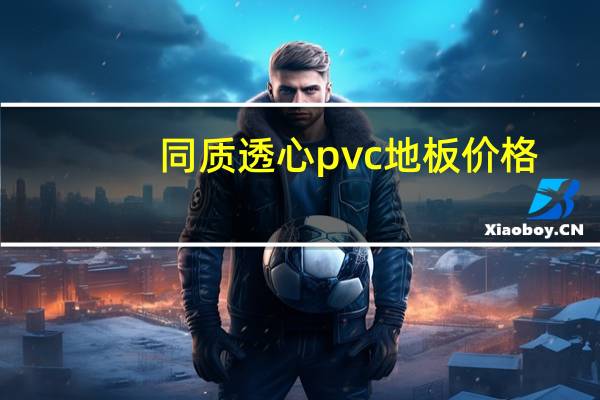 同质透心pvc地板价格（同质透心pvc地板）