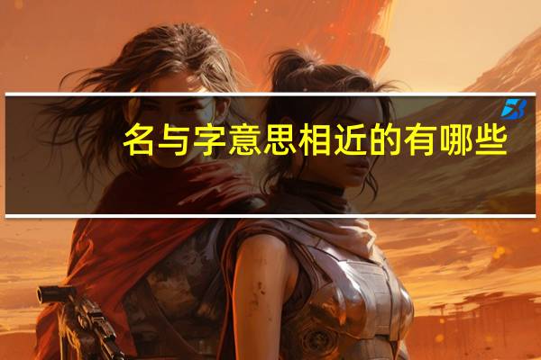 名与字意思相近的有哪些（名与字有什么区别）