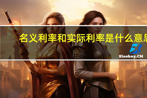 名义利率和实际利率是什么意思（什么是名义利率什么是实际利率两者如何换算）