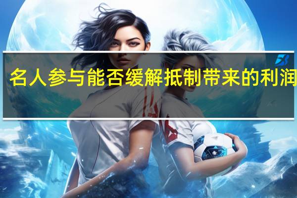 名人参与能否缓解抵制带来的利润损失？