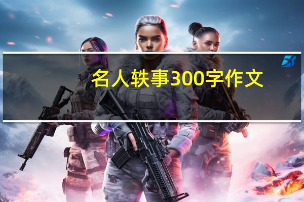 名人轶事300字作文（名人轶事300字）