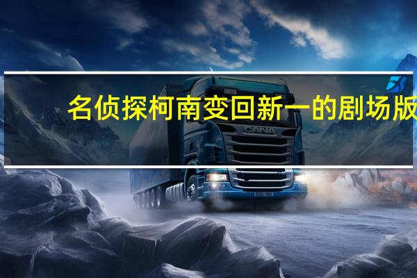 名侦探柯南变回新一的剧场版(名侦探柯南剧场版柯南变回新一)