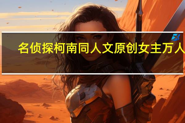 名侦探柯南同人文原创女主万人迷（名侦探柯南同人文原创女主）
