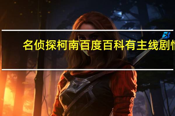 名侦探柯南百度百科有主线剧情（名侦探柯南百度百科）