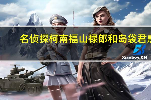 名侦探柯南福山禄郎和岛袋君惠