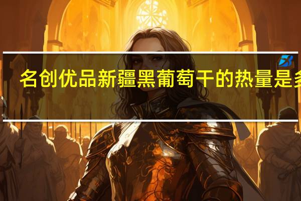 名创优品 新疆黑葡萄干的热量是多少