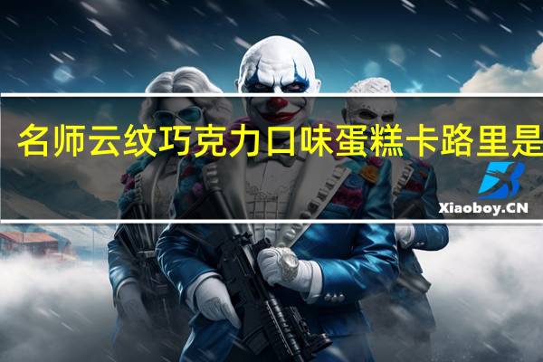 名师 云纹巧克力口味蛋糕卡路里是多少