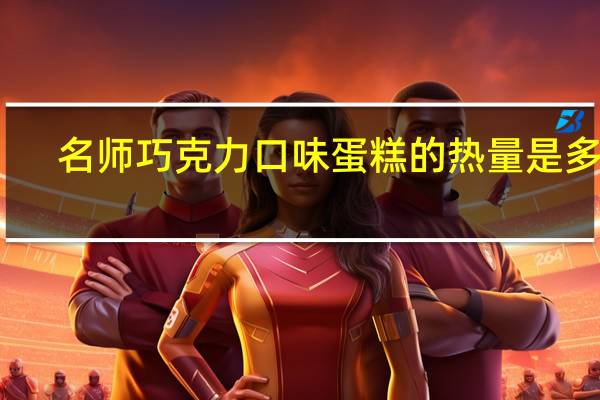 名师 巧克力口味蛋糕的热量是多少