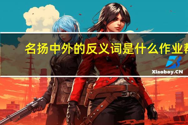 名扬中外的反义词是什么作业帮（名扬中外的反义词是什么）
