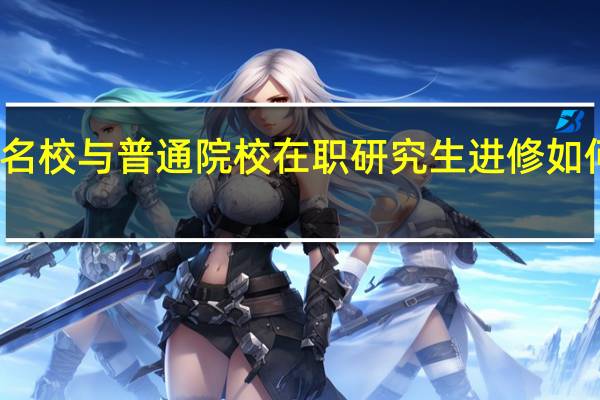 名校与普通院校在职研究生进修如何选择