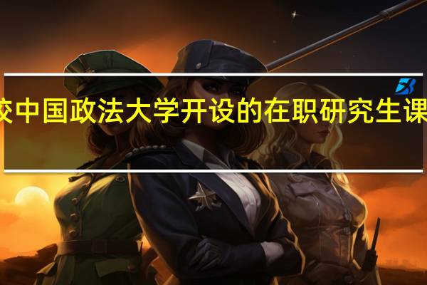 名校中国政法大学开设的在职研究生课程班多吗