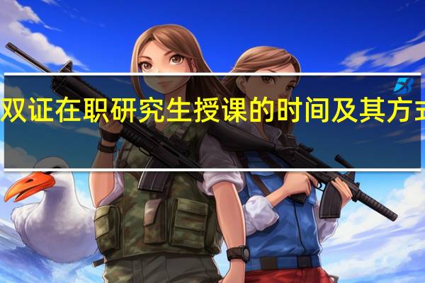 名校双证在职研究生授课的时间及其方式如何安排