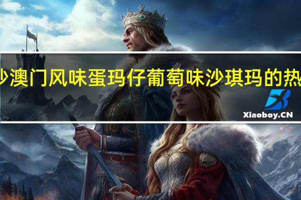 名沙 澳门风味蛋玛仔葡萄味沙琪玛的热量是多少