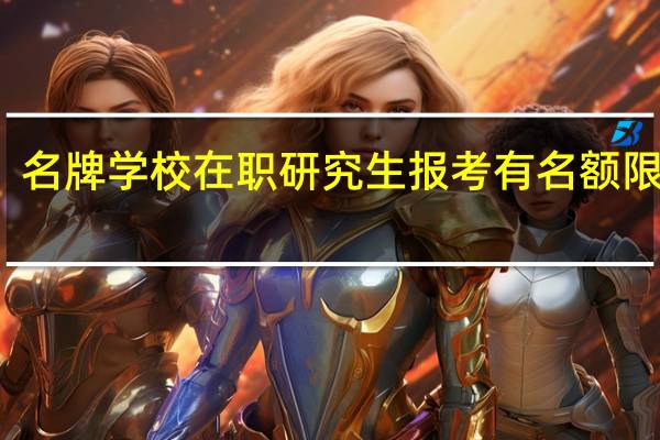 名牌学校在职研究生报考有名额限制吗