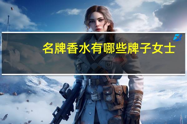 名牌香水有哪些牌子女士（名牌香水有哪些）