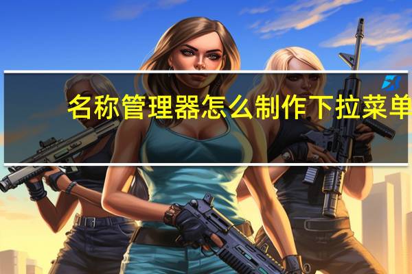 名称管理器怎么制作下拉菜单（名称管理器怎么使用）