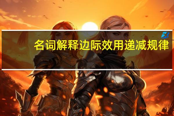 名词解释 边际效用递减规律(边际效用递减规律名词解释)