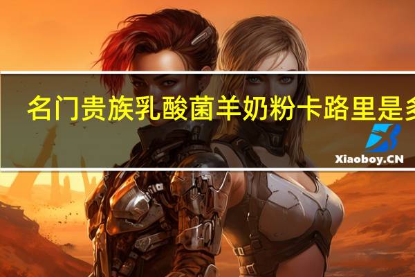 名门贵族 乳酸菌羊奶粉卡路里是多少
